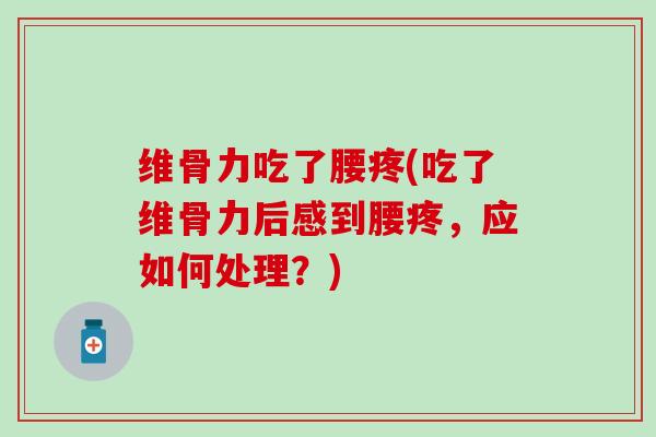 维骨力吃了腰疼(吃了维骨力后感到腰疼，应如何处理？)-第1张图片-氨糖科普网