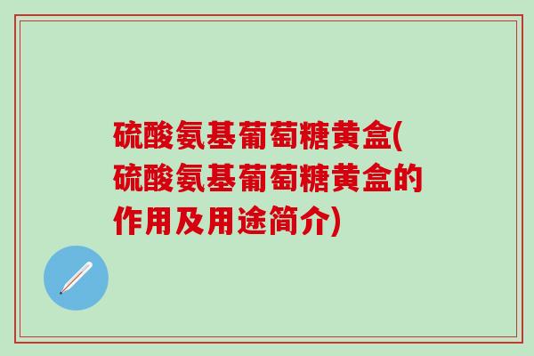 硫酸氨基葡萄糖黄盒(硫酸氨基葡萄糖黄盒的作用及用途简介)-第1张图片-氨糖科普网
