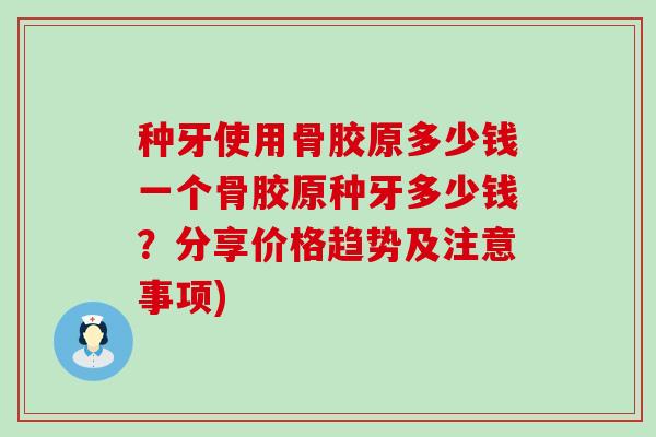 种牙使用骨胶原多少钱一个骨胶原种牙多少钱?分享价格趋势及注意事项)-第1张图片-氨糖科普网 种牙使用骨胶原多少钱一个骨胶原种牙多少钱?分享价格趋势及注意事项)-第1张图片-氨糖科普网