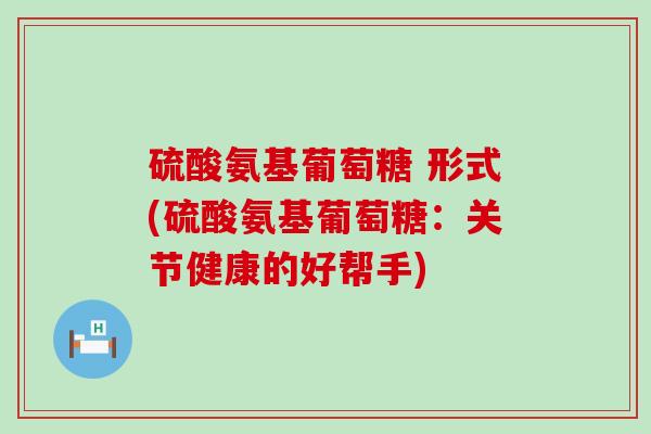 硫酸氨基葡萄糖 形式(硫酸氨基葡萄糖:关节健康的好帮手)-第1张图片-氨糖科普网 硫酸氨基葡萄糖 形式(硫酸氨基葡萄糖:关节健康的好帮手)-第1张图片-氨糖科普网