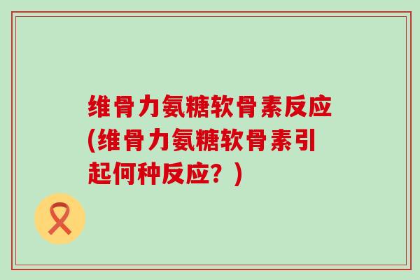 维骨力氨糖软骨素反应(维骨力氨糖软骨素引起何种反应?)-第1张图片-氨糖科普网 维骨力氨糖软骨素反应(维骨力氨糖软骨素引起何种反应?)-第1张图片-氨糖科普网