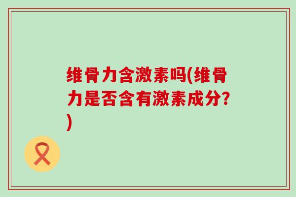 维骨力含激素吗(维骨力是否含有激素成分?)-第1张图片-氨糖科普网 维骨力含激素吗(维骨力是否含有激素成分?)-第1张图片-氨糖科普网