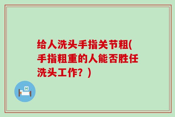 给人洗头手指关节粗(手指粗重的人能否胜任洗头工作?)-第1张图片-氨糖科普网 给人洗头手指关节粗(手指粗重的人能否胜任洗头工作?)-第1张图片-氨糖科普网