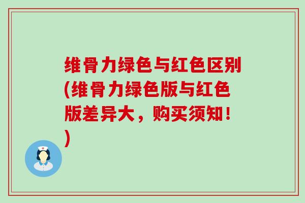 维骨力绿色与红色区别(维骨力绿色版与红色版差异大,购买须知!)-第1张图片-氨糖科普网 维骨力绿色与红色区别(维骨力绿色版与红色版差异大,购买须知!)-第1张图片-氨糖科普网