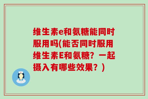 维生素e和氨糖能同时服用吗(能否同时服用维生素E和氨糖？一起摄入有哪些效果？)-第1张图片-氨糖科普网