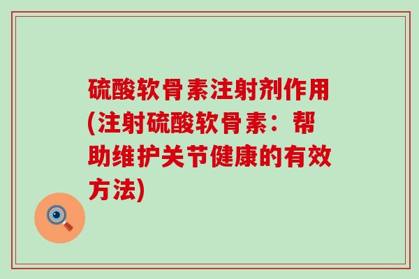 硫酸软骨素注射剂作用(注射硫酸软骨素:帮助维护关节健康的有效方法)-第1张图片-氨糖科普网 硫酸软骨素注射剂作用(注射硫酸软骨素:帮助维护关节健康的有效方法)-第1张图片-氨糖科普网