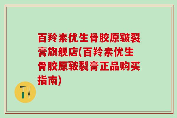 百羚素优生骨胶原皲裂膏旗舰店(百羚素优生骨胶原皲裂膏正品购买指南)-第1张图片-氨糖科普网 百羚素优生骨胶原皲裂膏旗舰店(百羚素优生骨胶原皲裂膏正品购买指南)-第1张图片-氨糖科普网