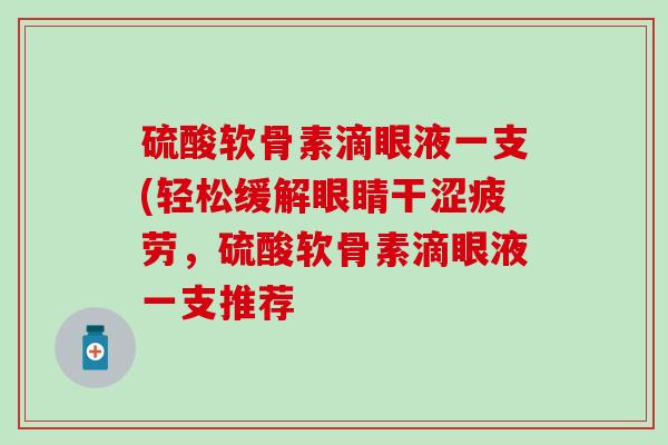 硫酸软骨素滴眼液一支(轻松缓解眼睛干涩疲劳,硫酸软骨素滴眼液一支推荐-第1张图片-氨糖科普网 硫酸软骨素滴眼液一支(轻松缓解眼睛干涩疲劳,硫酸软骨素滴眼液一支推荐-第1张图片-氨糖科普网