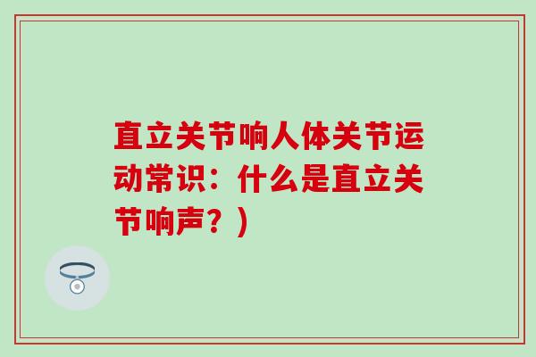 直立关节响人体关节运动常识：什么是直立关节响声？)-第1张图片-氨糖科普网