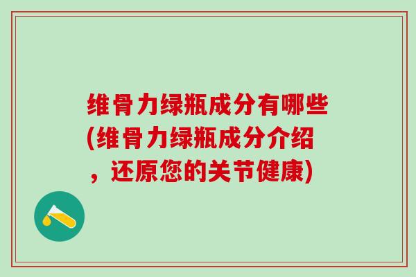 维骨力绿瓶成分有哪些(维骨力绿瓶成分介绍,还原您的关节健康)-第1张图片-氨糖科普网 维骨力绿瓶成分有哪些(维骨力绿瓶成分介绍,还原您的关节健康)-第1张图片-氨糖科普网