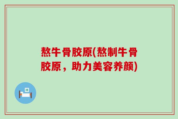 熬牛骨胶原(熬制牛骨胶原，助力美容养颜)-第1张图片-氨糖科普网