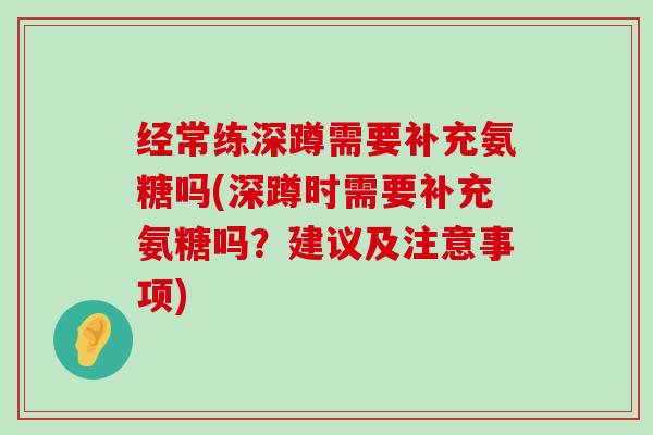 经常练深蹲需要补充氨糖吗(深蹲时需要补充氨糖吗?建议及注意事项)-第1张图片-氨糖科普网 经常练深蹲需要补充氨糖吗(深蹲时需要补充氨糖吗?建议及注意事项)-第1张图片-氨糖科普网