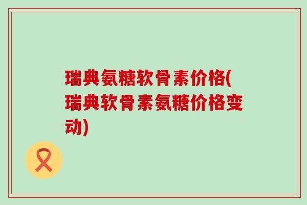 瑞典氨糖软骨素价格(瑞典软骨素氨糖价格变动)-第1张图片-氨糖科普网