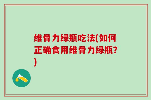 维骨力绿瓶吃法(如何正确食用维骨力绿瓶？)-第1张图片-氨糖科普网