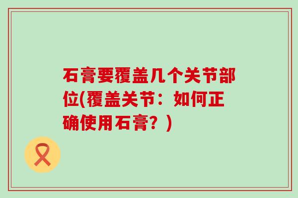 石膏要覆盖几个关节部位(覆盖关节:如何正确使用石膏?)-第1张图片-氨糖科普网 石膏要覆盖几个关节部位(覆盖关节:如何正确使用石膏?)-第1张图片-氨糖科普网