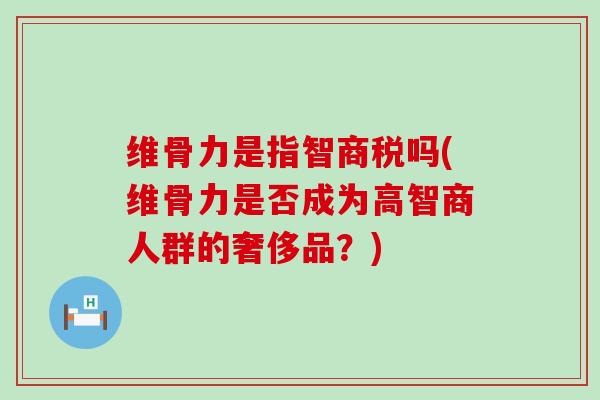 维骨力是指智商税吗(维骨力是否成为高智商人群的奢侈品?)-第1张图片-氨糖科普网 维骨力是指智商税吗(维骨力是否成为高智商人群的奢侈品?)-第1张图片-氨糖科普网