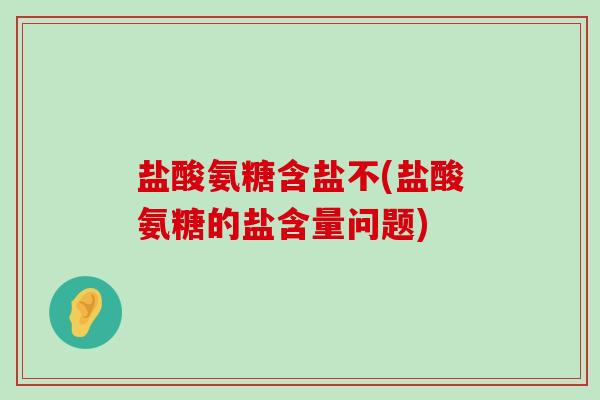 盐酸氨糖含盐不(盐酸氨糖的盐含量问题)-第1张图片-氨糖科普网 盐酸氨糖含盐不(盐酸氨糖的盐含量问题)-第1张图片-氨糖科普网