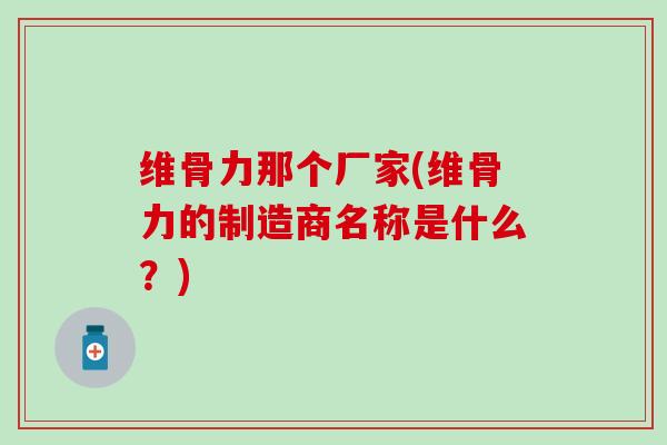 维骨力那个厂家(维骨力的制造商名称是什么？)-第1张图片-氨糖科普网