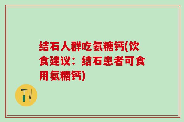 结石人群吃氨糖钙(饮食建议:结石患者可食用氨糖钙)-第1张图片-氨糖科普网 结石人群吃氨糖钙(饮食建议:结石患者可食用氨糖钙)-第1张图片-氨糖科普网