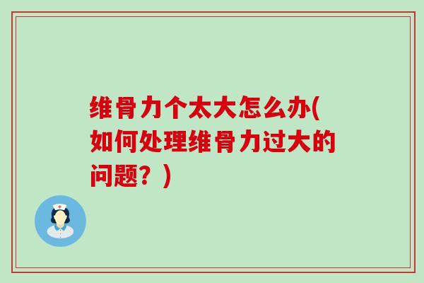 维骨力个太大怎么办(如何处理维骨力过大的问题？)-第1张图片-氨糖科普网