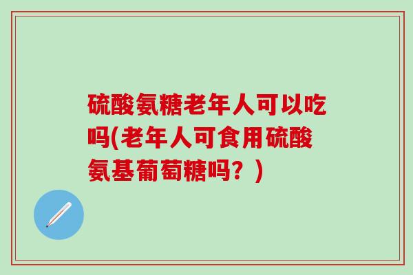 硫酸氨糖老年人可以吃吗(老年人可食用硫酸氨基葡萄糖吗？)-第1张图片-氨糖科普网