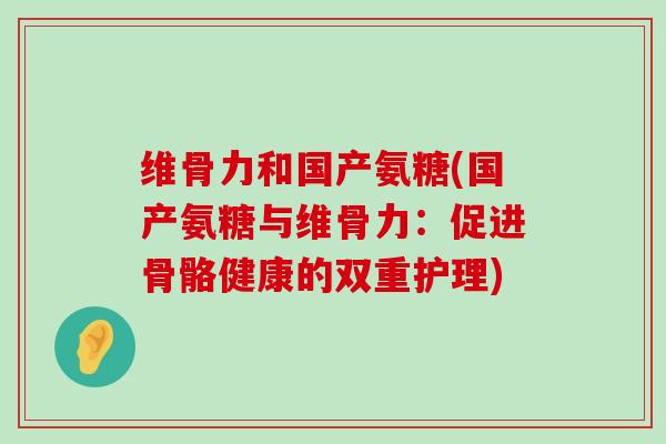 维骨力和国产氨糖(国产氨糖与维骨力:促进骨骼健康的双重护理)-第1张图片-氨糖科普网 维骨力和国产氨糖(国产氨糖与维骨力:促进骨骼健康的双重护理)-第1张图片-氨糖科普网