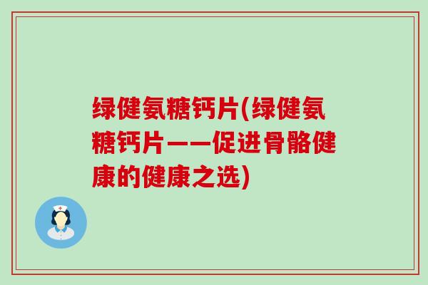 绿健氨糖钙片(绿健氨糖钙片——促进骨骼健康的健康之选)-第1张图片-氨糖科普网 绿健氨糖钙片(绿健氨糖钙片——促进骨骼健康的健康之选)-第1张图片-氨糖科普网