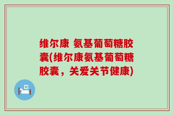 维尔康 氨基葡萄糖胶囊(维尔康氨基葡萄糖胶囊，关爱关节健康)-第1张图片-氨糖科普网
