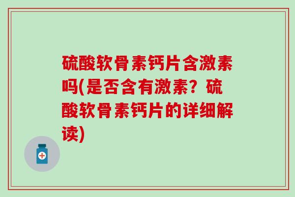 硫酸软骨素钙片含激素吗(是否含有激素?硫酸软骨素钙片的详细解读)-第1张图片-氨糖科普网 硫酸软骨素钙片含激素吗(是否含有激素?硫酸软骨素钙片的详细解读)-第1张图片-氨糖科普网