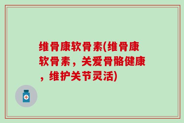 维骨康软骨素(维骨康软骨素，关爱骨骼健康，维护关节灵活)-第1张图片-氨糖科普网
