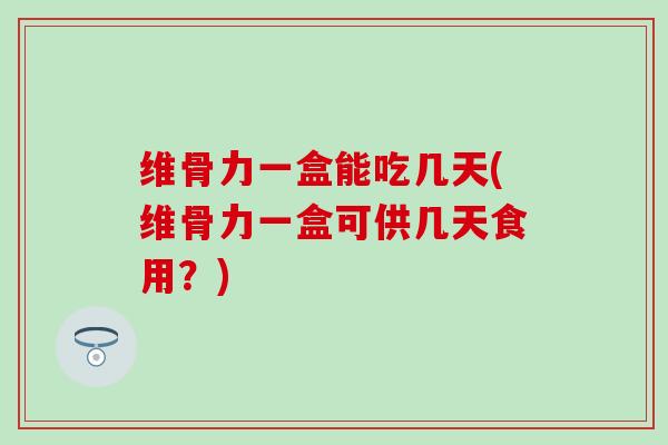 维骨力一盒能吃几天(维骨力一盒可供几天食用?)-第1张图片-氨糖科普网 维骨力一盒能吃几天(维骨力一盒可供几天食用?)-第1张图片-氨糖科普网