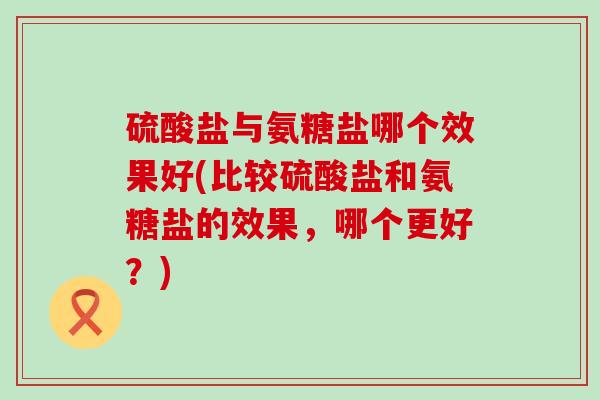 硫酸盐与氨糖盐哪个效果好(比较硫酸盐和氨糖盐的效果，哪个更好？)-第1张图片-氨糖科普网