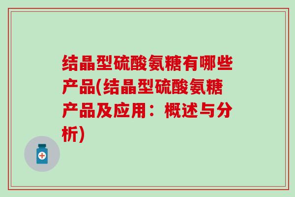 结晶型硫酸氨糖有哪些产品(结晶型硫酸氨糖产品及应用:概述与分析)-第1张图片-氨糖科普网 结晶型硫酸氨糖有哪些产品(结晶型硫酸氨糖产品及应用:概述与分析)-第1张图片-氨糖科普网