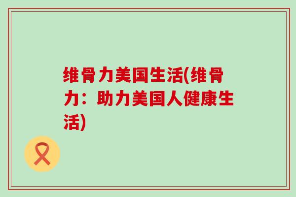 维骨力美国生活(维骨力:助力美国人健康生活)-第1张图片-氨糖科普网 维骨力美国生活(维骨力:助力美国人健康生活)-第1张图片-氨糖科普网