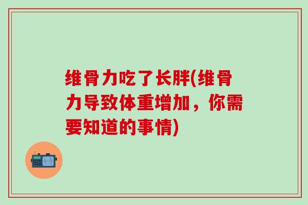 维骨力吃了长胖(维骨力导致体重增加,你需要知道的事情)-第1张图片-氨糖科普网 维骨力吃了长胖(维骨力导致体重增加,你需要知道的事情)-第1张图片-氨糖科普网