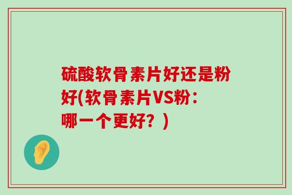 硫酸软骨素片好还是粉好(软骨素片VS粉:哪一个更好?)-第1张图片-氨糖科普网 硫酸软骨素片好还是粉好(软骨素片VS粉:哪一个更好?)-第1张图片-氨糖科普网