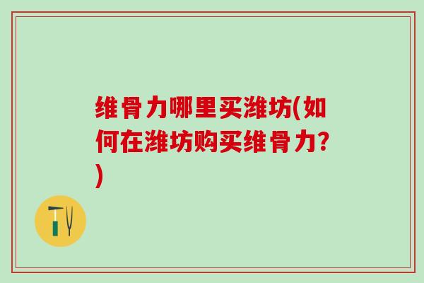 维骨力哪里买潍坊(如何在潍坊购买维骨力?)-第1张图片-氨糖科普网 维骨力哪里买潍坊(如何在潍坊购买维骨力?)-第1张图片-氨糖科普网