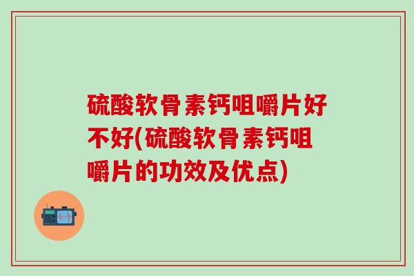 硫酸软骨素钙咀嚼片好不好(硫酸软骨素钙咀嚼片的功效及优点)-第1张图片-氨糖科普网 硫酸软骨素钙咀嚼片好不好(硫酸软骨素钙咀嚼片的功效及优点)-第1张图片-氨糖科普网