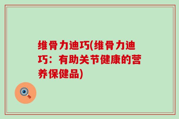 维骨力迪巧(维骨力迪巧：有助关节健康的营养保健品)-第1张图片-氨糖科普网