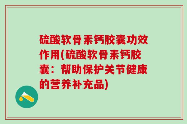 硫酸软骨素钙胶囊功效作用(硫酸软骨素钙胶囊：帮助保护关节健康的营养补充品)-第1张图片-氨糖科普网
