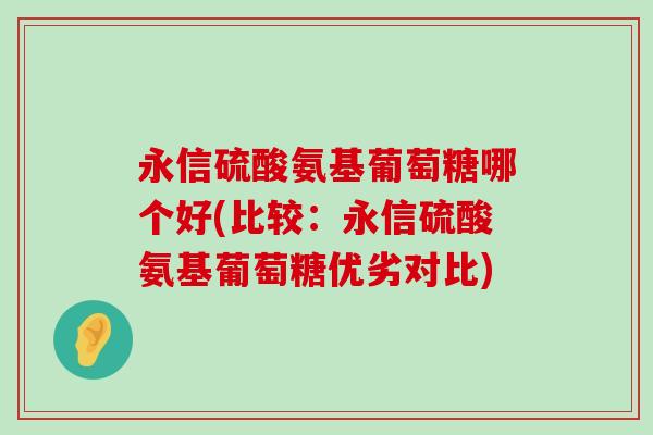 永信硫酸氨基葡萄糖哪个好(比较：永信硫酸氨基葡萄糖优劣对比)-第1张图片-氨糖科普网