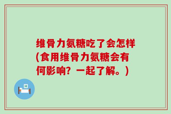 维骨力氨糖吃了会怎样(食用维骨力氨糖会有何影响?一起了解。)-第1张图片-氨糖科普网 维骨力氨糖吃了会怎样(食用维骨力氨糖会有何影响?一起了解。)-第1张图片-氨糖科普网