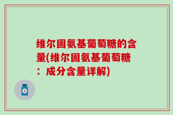 维尔固氨基葡萄糖的含量(维尔固氨基葡萄糖：成分含量详解)-第1张图片-氨糖科普网