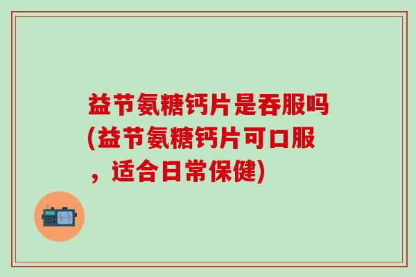 益节氨糖钙片是吞服吗(益节氨糖钙片可口服,适合日常保健)-第1张图片-氨糖科普网 益节氨糖钙片是吞服吗(益节氨糖钙片可口服,适合日常保健)-第1张图片-氨糖科普网