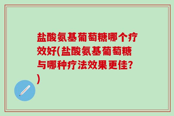 盐酸氨基葡萄糖哪个疗效好(盐酸氨基葡萄糖与哪种疗法效果更佳？)-第1张图片-氨糖科普网
