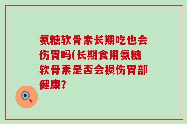 氨糖软骨素长期吃也会伤胃吗(长期食用氨糖软骨素是否会损伤胃部健康?-第1张图片-氨糖科普网 氨糖软骨素长期吃也会伤胃吗(长期食用氨糖软骨素是否会损伤胃部健康?-第1张图片-氨糖科普网