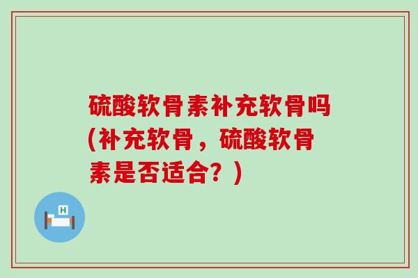 硫酸软骨素补充软骨吗(补充软骨,硫酸软骨素是否适合?)-第1张图片-氨糖科普网 硫酸软骨素补充软骨吗(补充软骨,硫酸软骨素是否适合?)-第1张图片-氨糖科普网