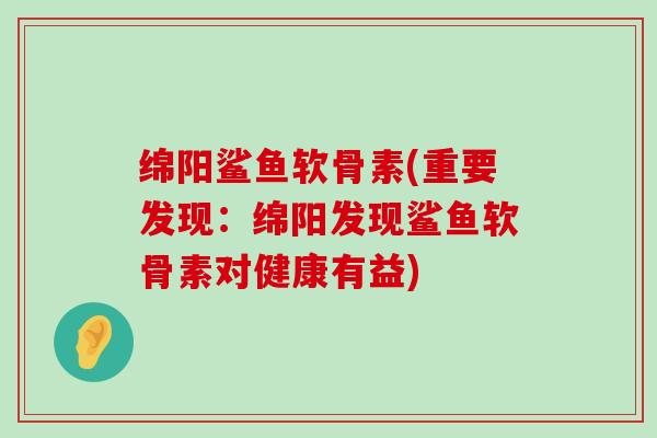 绵阳鲨鱼软骨素(重要发现:绵阳发现鲨鱼软骨素对健康有益)-第1张图片-氨糖科普网 绵阳鲨鱼软骨素(重要发现:绵阳发现鲨鱼软骨素对健康有益)-第1张图片-氨糖科普网