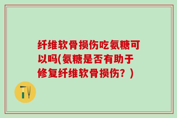 纤维软骨损伤吃氨糖可以吗(氨糖是否有助于修复纤维软骨损伤?)-第1张图片-氨糖科普网 纤维软骨损伤吃氨糖可以吗(氨糖是否有助于修复纤维软骨损伤?)-第1张图片-氨糖科普网