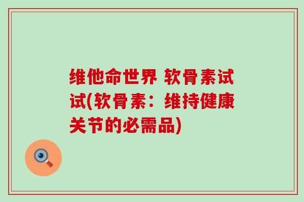 维他命世界 软骨素试试(软骨素:维持健康关节的必需品)-第1张图片-氨糖科普网 维他命世界 软骨素试试(软骨素:维持健康关节的必需品)-第1张图片-氨糖科普网